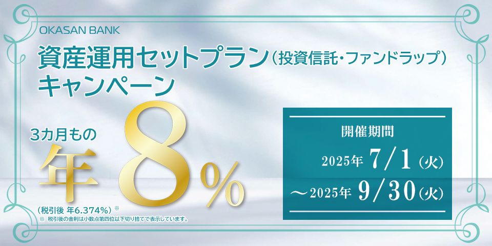 岡三BANK 資産運用セットプラン（投資信託・ファンドラップ）キャンペーン 3カ月もの年8％（税引後年6.374％）※税引後の金利は小数点第四位以下切り捨てで表示しています。開催期間：2025年7月1日（火）～2025年9月30日（火）