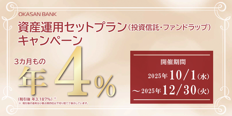 岡三BANK 資産運用セットプラン（投資信託・ファンドラップ）キャンペーン 3カ月もの年4％（税引後年率3.187%）※税引後の金利は小数点第四位以下切り捨てで表示しています。開催期間：2025年10月1日（水）～2025年12月30日（火）