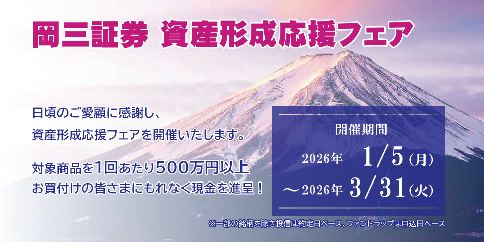 岡三証券 資産形成応援フェア 日頃のご愛顧に感謝し、資産形成応援フェアを開催いたします。対象商品を1回あたり500万円以上お買付けの皆さまにもれなく現金を進呈!開催期間:2026年1月5日(月)~2026年3月31日(火)