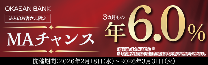 法人のお客さま限定 MAチャンス 2026年3月末までに日本M&Aセンターにおいて譲渡の仲介契約を申し込み受託された法人の代表者さまで、岡三証券の証券総合口座および岡三BANKの口座を保有され、証券総合口座の金銭振込先指定口座（第1口座）を岡三BANKに設定いただき、新規資金1,000万円以上の3カ月もの円定期預金のお預入れを希望される方に特別金利定期預金預入枠を進呈いたします。開催期間：2026年2月18日（水）～2026年3月31日（火）