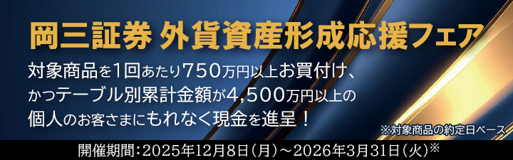 フェア期間中に対象商品を新規のご資金にて1約定あたり750万円以上お買付けいただき、かつテーブル別の約定金額累計が4,500万円以上である個人のお客さまに、テーブルごとの累計金額に応じて現金を進呈いたします。 開催期間：2025年12月8日（月）～2026年3月31日（火）